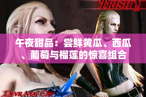 午夜甜品：嘗鮮黃瓜、西瓜、葡萄與榴蓮的驚喜組合