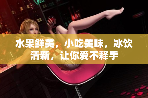 水果鮮美，小吃美味，冰飲清新，讓你愛不釋手