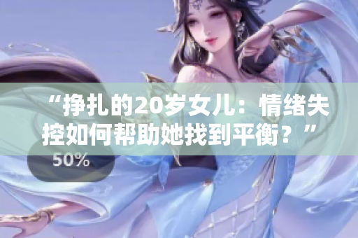 “掙扎的20歲女兒：情緒失控如何幫助她找到平衡？”