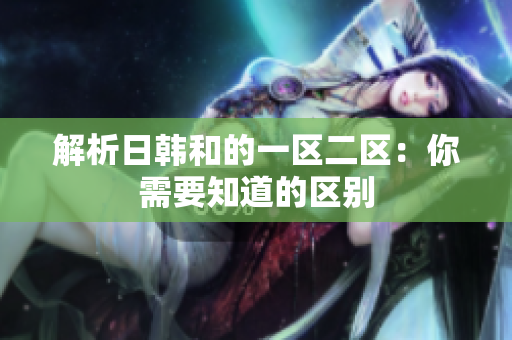 解析日韓和的一區(qū)二區(qū)：你需要知道的區(qū)別
