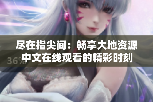 盡在指尖間：暢享大地資源中文在線觀看的精彩時刻