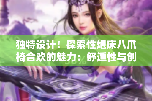 獨(dú)特設(shè)計(jì)！探索性炮床八爪椅合歡的魅力：舒適性與創(chuàng)意的完美結(jié)合