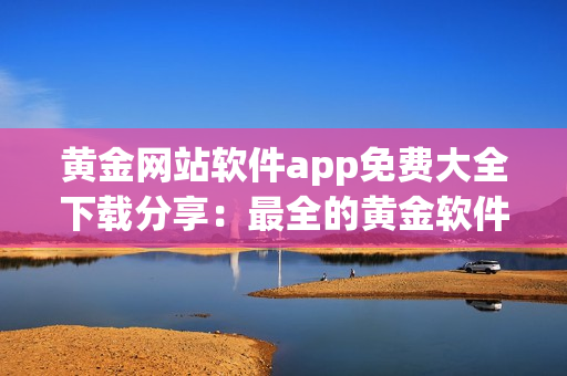 黃金網(wǎng)站軟件app免費(fèi)大全下載分享：最全的黃金軟件app免費(fèi)下載指南