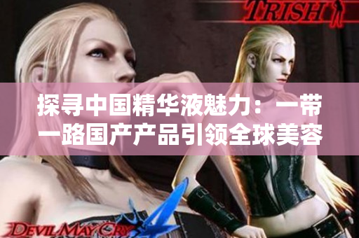 探尋中國(guó)精華液魅力：一帶一路國(guó)產(chǎn)產(chǎn)品引領(lǐng)全球美容潮流