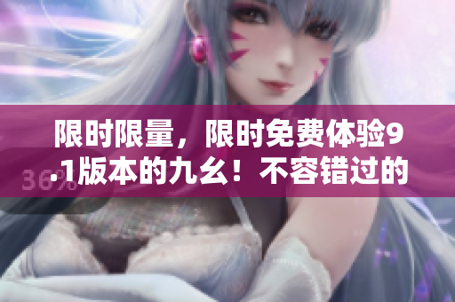 限時限量，限時免費體驗9.1版本的九幺！不容錯過的最新版本體驗！