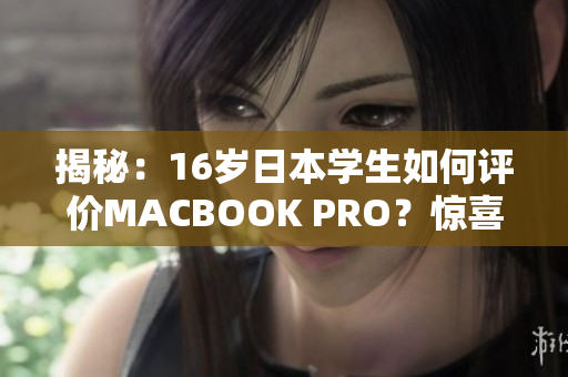 揭秘：16歲日本學(xué)生如何評(píng)價(jià)MACBOOK PRO？驚喜點(diǎn)評(píng)帶你了解