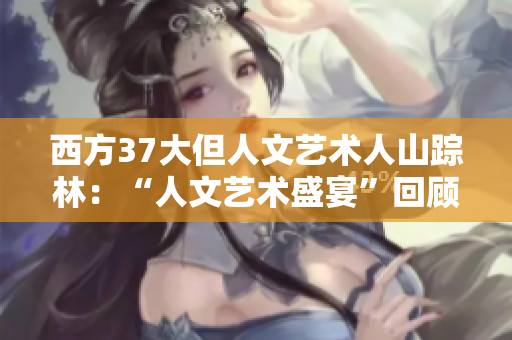 西方37大但人文藝術(shù)人山蹤林：“人文藝術(shù)盛宴”回顧