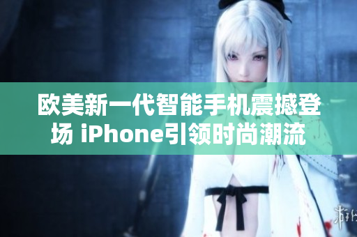 歐美新一代智能手機震撼登場 iPhone引領時尚潮流