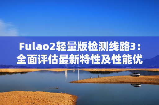 Fulao2輕量版檢測(cè)線路3：全面評(píng)估最新特性及性能優(yōu)勢(shì)