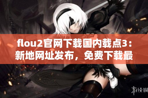 flou2官網(wǎng)下載國(guó)內(nèi)載點(diǎn)3：新地網(wǎng)址發(fā)布，免費(fèi)下載最新版本