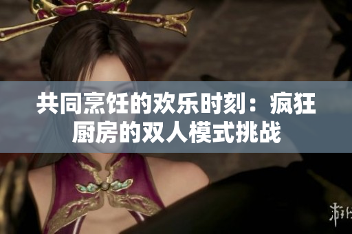 共同烹飪的歡樂時刻：瘋狂廚房的雙人模式挑戰(zhàn)