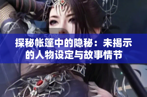 探秘帳篷中的隱秘：未揭示的人物設(shè)定與故事情節(jié)