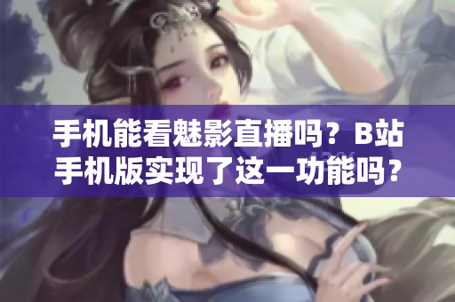 手機能看魅影直播嗎？B站手機版實現(xiàn)了這一功能嗎？