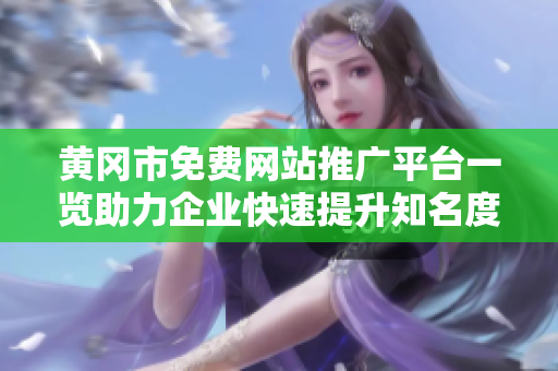 黃岡市免費(fèi)網(wǎng)站推廣平臺(tái)一覽助力企業(yè)快速提升知名度及營(yíng)銷效果
