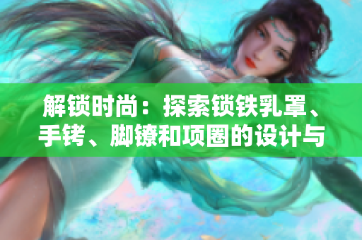 解鎖時(shí)尚：探索鎖鐵乳罩、手銬、腳鐐和項(xiàng)圈的設(shè)計(jì)與功能