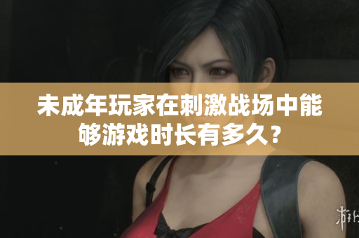 未成年玩家在刺激戰(zhàn)場(chǎng)中能夠游戲時(shí)長(zhǎng)有多久？