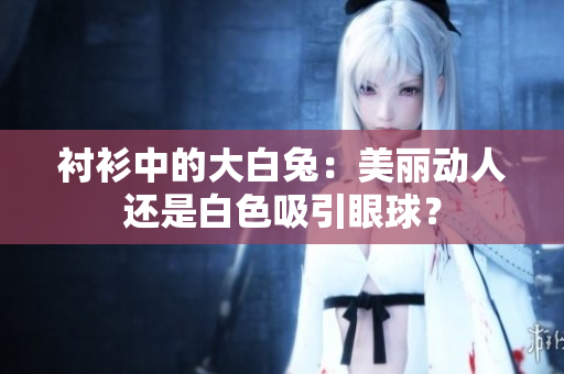 襯衫中的大白兔：美麗動(dòng)人還是白色吸引眼球？