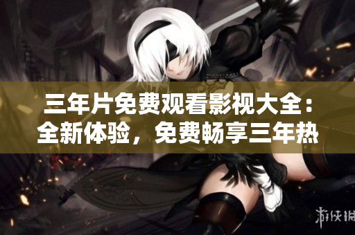 三年片免費(fèi)觀看影視大全：全新體驗(yàn)，免費(fèi)暢享三年熱門影視資源