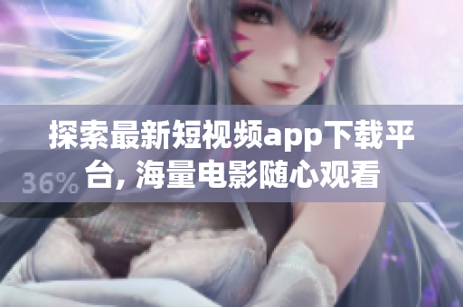探索最新短視頻app下載平臺, 海量電影隨心觀看