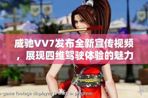 威馳VV7發(fā)布全新宣傳視頻，展現(xiàn)四維駕駛體驗(yàn)的魅力