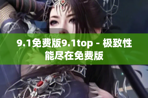 9.1免費(fèi)版9.1top - 極致性能盡在免費(fèi)版