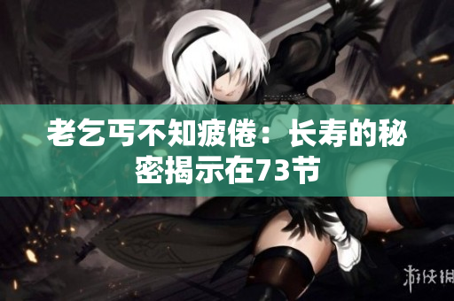 老乞丐不知疲倦：長(zhǎng)壽的秘密揭示在73節(jié)
