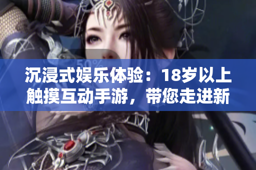 沉浸式娛樂(lè)體驗(yàn)：18歲以上觸摸互動(dòng)手游，帶您走進(jìn)新游戲時(shí)代