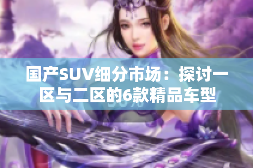 國(guó)產(chǎn)SUV細(xì)分市場(chǎng)：探討一區(qū)與二區(qū)的6款精品車型
