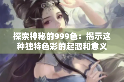 探索神秘的999色：揭示這種獨(dú)特色彩的起源和意義