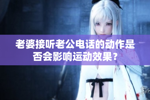 老婆接聽老公電話的動(dòng)作是否會(huì)影響運(yùn)動(dòng)效果？