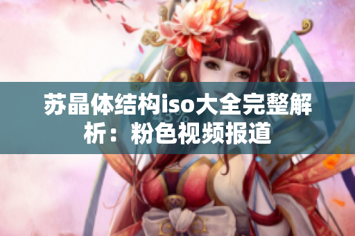 蘇晶體結(jié)構(gòu)iso大全完整解析：粉色視頻報(bào)道