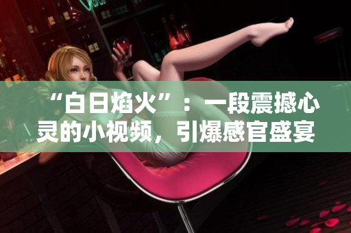 “白日焰火”：一段震撼心靈的小視頻，引爆感官盛宴