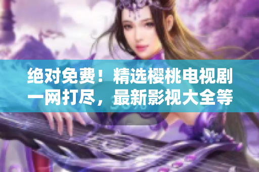 絕對(duì)免費(fèi)！精選櫻桃電視劇一網(wǎng)打盡，最新影視大全等你觀看