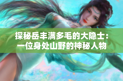 探秘岳豐滿多毛的大隱士：一位身處山野的神秘人物