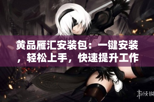 黃品雁匯安裝包：一鍵安裝，輕松上手，快速提升工作效率