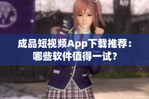 成品短視頻App下載推薦：哪些軟件值得一試？
