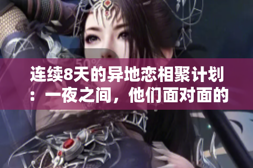 連續(xù)8天的異地戀相聚計(jì)劃：一夜之間，他們面對(duì)面的6次溫馨重逢