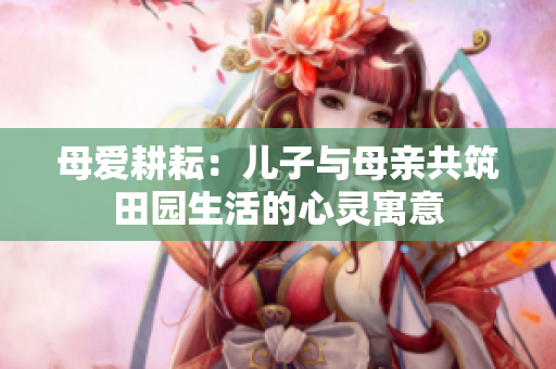 母愛耕耘：兒子與母親共筑田園生活的心靈寓意