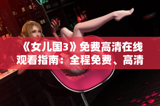 《女兒國(guó)3》免費(fèi)高清在線觀看指南：全程免費(fèi)、高清畫(huà)質(zhì)盡在眼前!