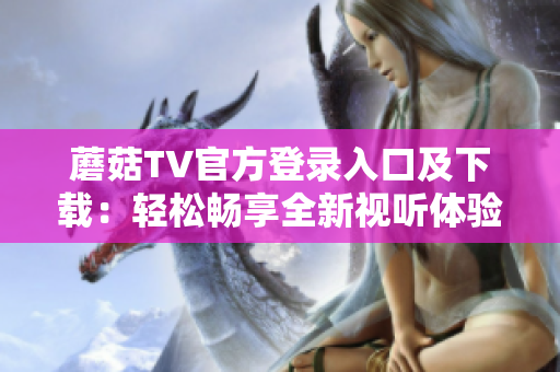 蘑菇TV官方登錄入口及下載：輕松暢享全新視聽體驗(yàn)