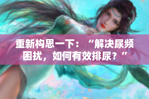 重新構(gòu)思一下：“解決尿頻困擾，如何有效排尿？”
