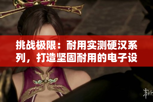 挑戰(zhàn)極限：耐用實(shí)測(cè)硬漢系列，打造堅(jiān)固耐用的電子設(shè)備