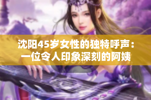 沈陽45歲女性的獨(dú)特呼聲：一位令人印象深刻的阿姨