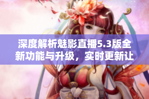 深度解析魅影直播5.3版全新功能與升級(jí)，實(shí)時(shí)更新讓你更暢快！