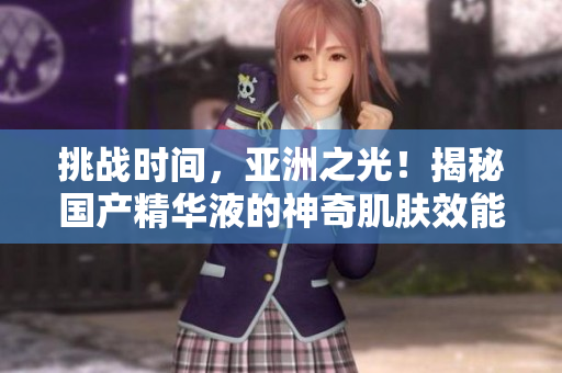 挑戰(zhàn)時(shí)間，亞洲之光！揭秘國(guó)產(chǎn)精華液的神奇肌膚效能