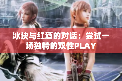 冰塊與紅酒的對(duì)話：嘗試一場(chǎng)獨(dú)特的雙性PLAY