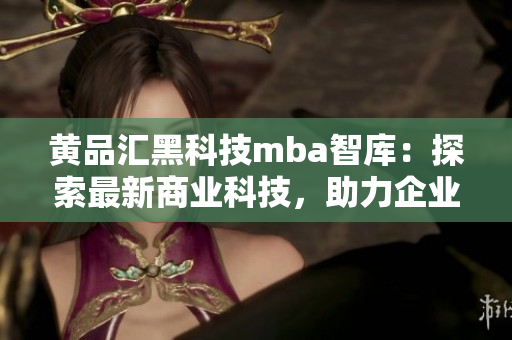 黃品匯黑科技mba智庫(kù)：探索最新商業(yè)科技，助力企業(yè)發(fā)展