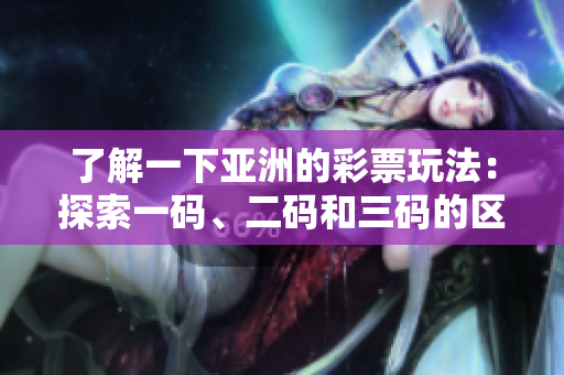 了解一下亞洲的彩票玩法：探索一碼、二碼和三碼的區(qū)別