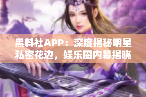 黑料社APP：深度揭秘明星私密花邊，娛樂圈內(nèi)幕揭曉