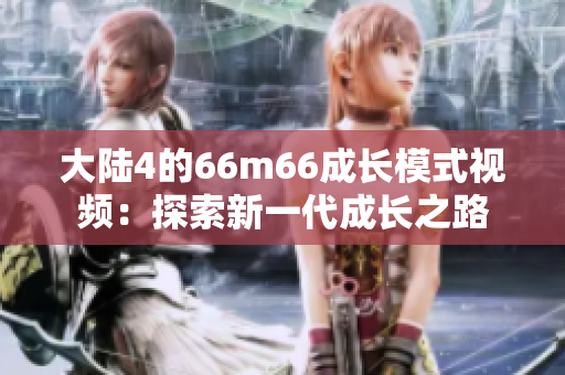 大陸4的66m66成長模式視頻：探索新一代成長之路